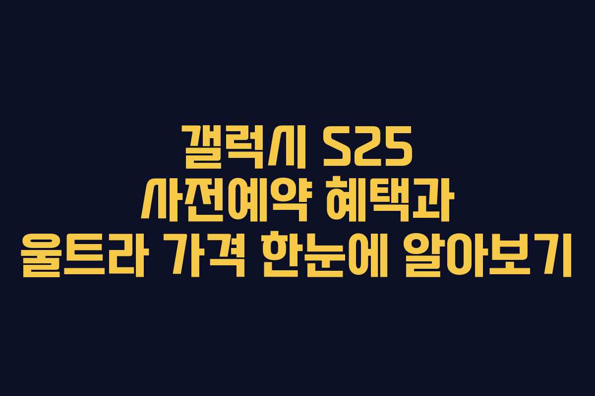 갤럭시 S25 사전예약 혜택과 울트라 가격 한눈에 알아보기