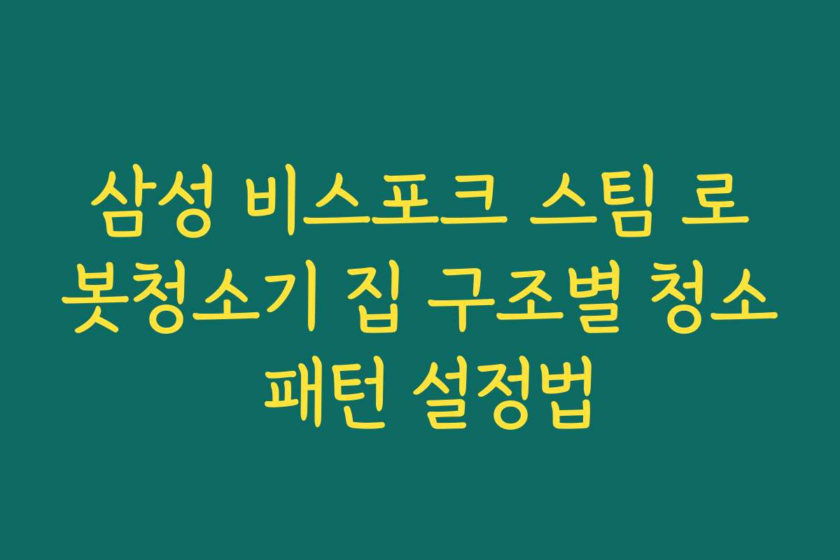 삼성 비스포크 스팀 로봇청소기 집 구조별 청소 패턴 설정법