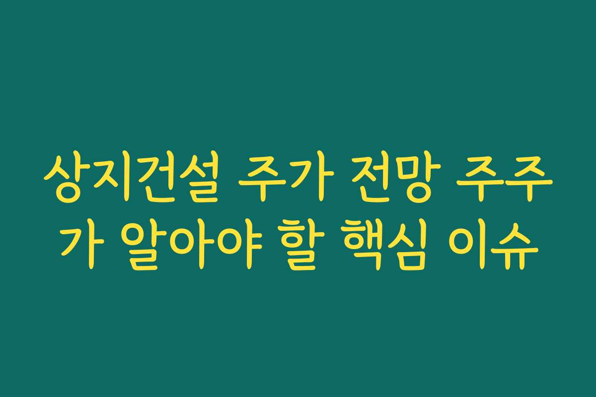 상지건설 주가 전망 주주가 알아야 할 핵심 이슈