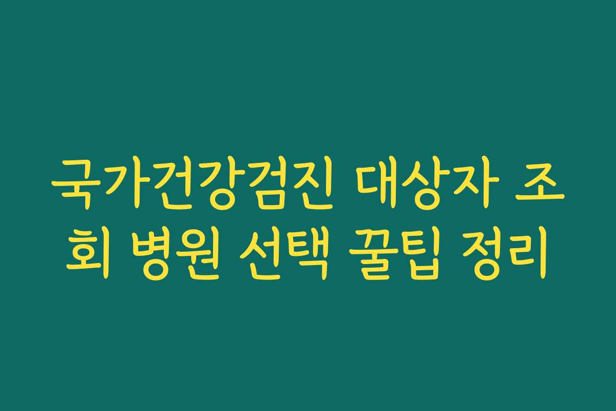 국가건강검진 대상자 조회 병원 선택 꿀팁 정리