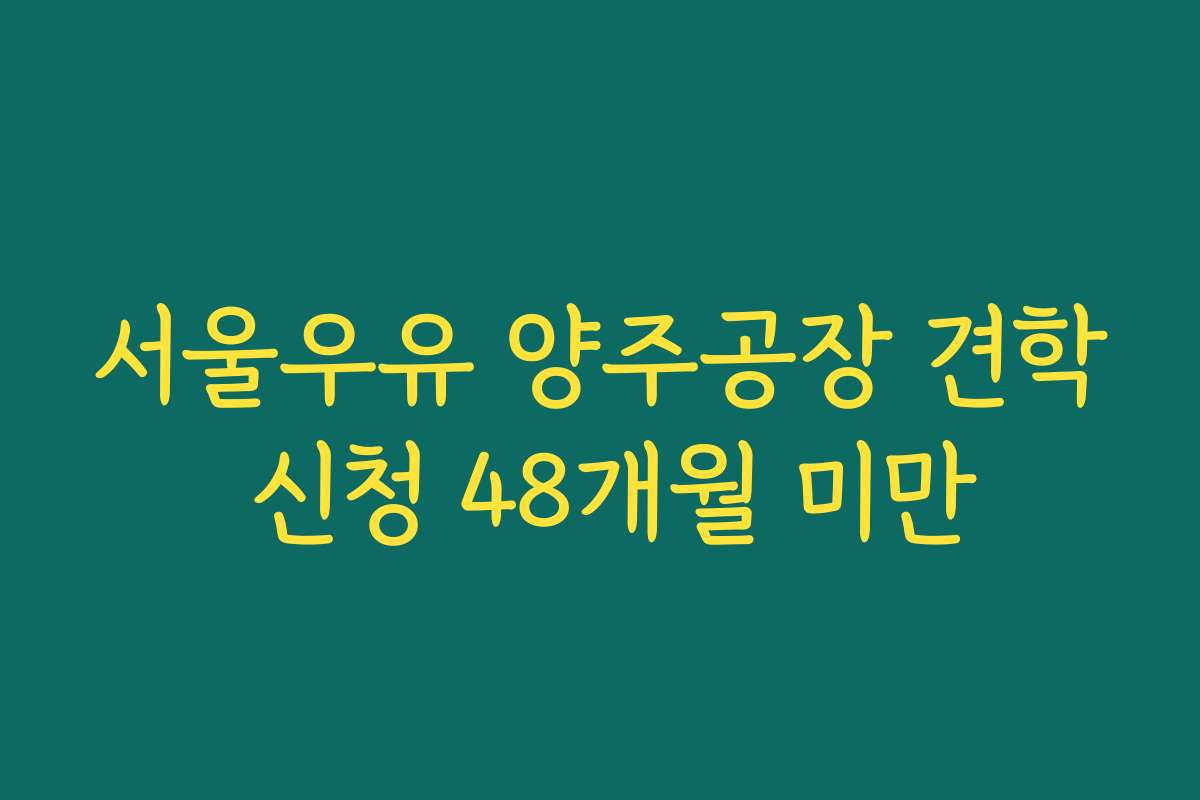 서울우유 양주공장 견학 신청 48개월 미만
