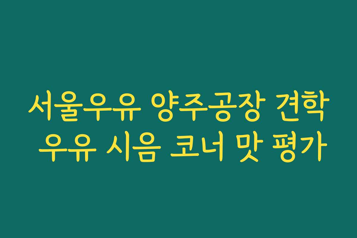 서울우유 양주공장 견학 우유 시음 코너 맛 평가