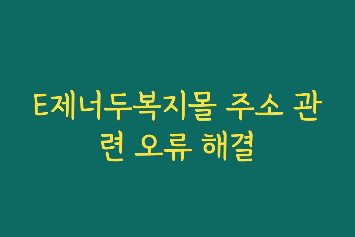 E제너두복지몰 주소 관련 오류 해결
