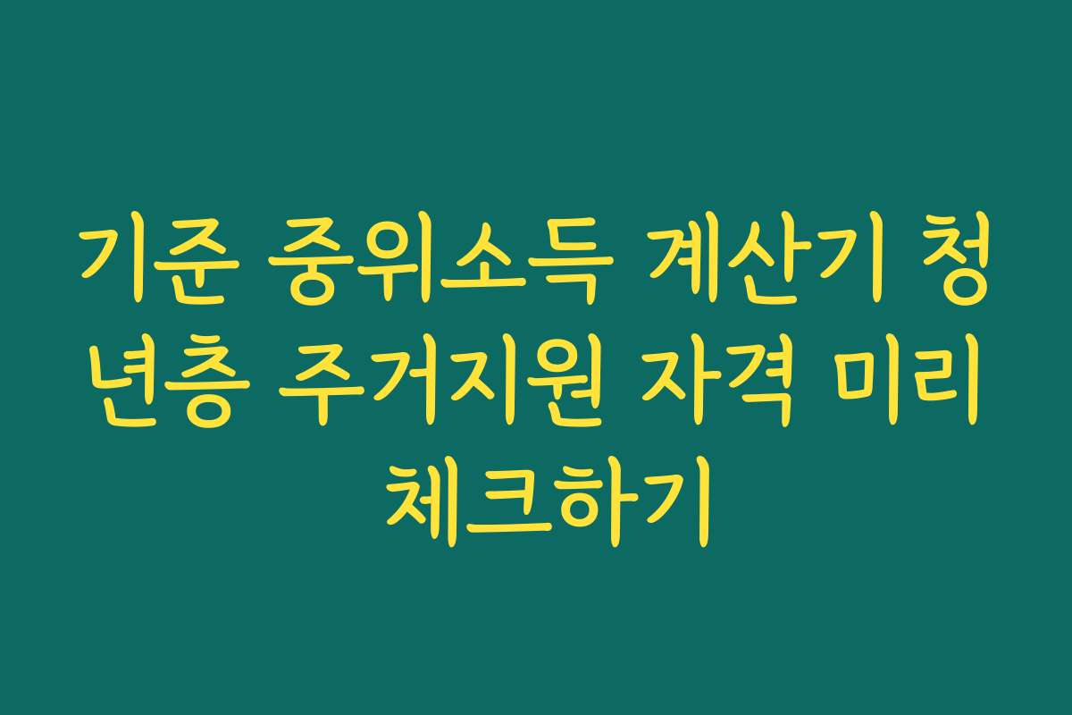 기준 중위소득 계산기 청년층 주거지원 자격 미리 체크하기
