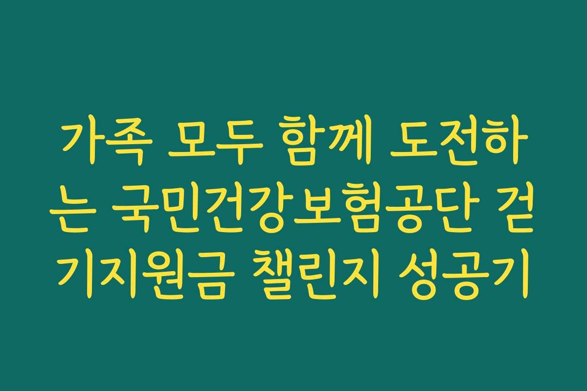 가족 모두 함께 도전하는 국민건강보험공단 걷기지원금 챌린지 성공기
