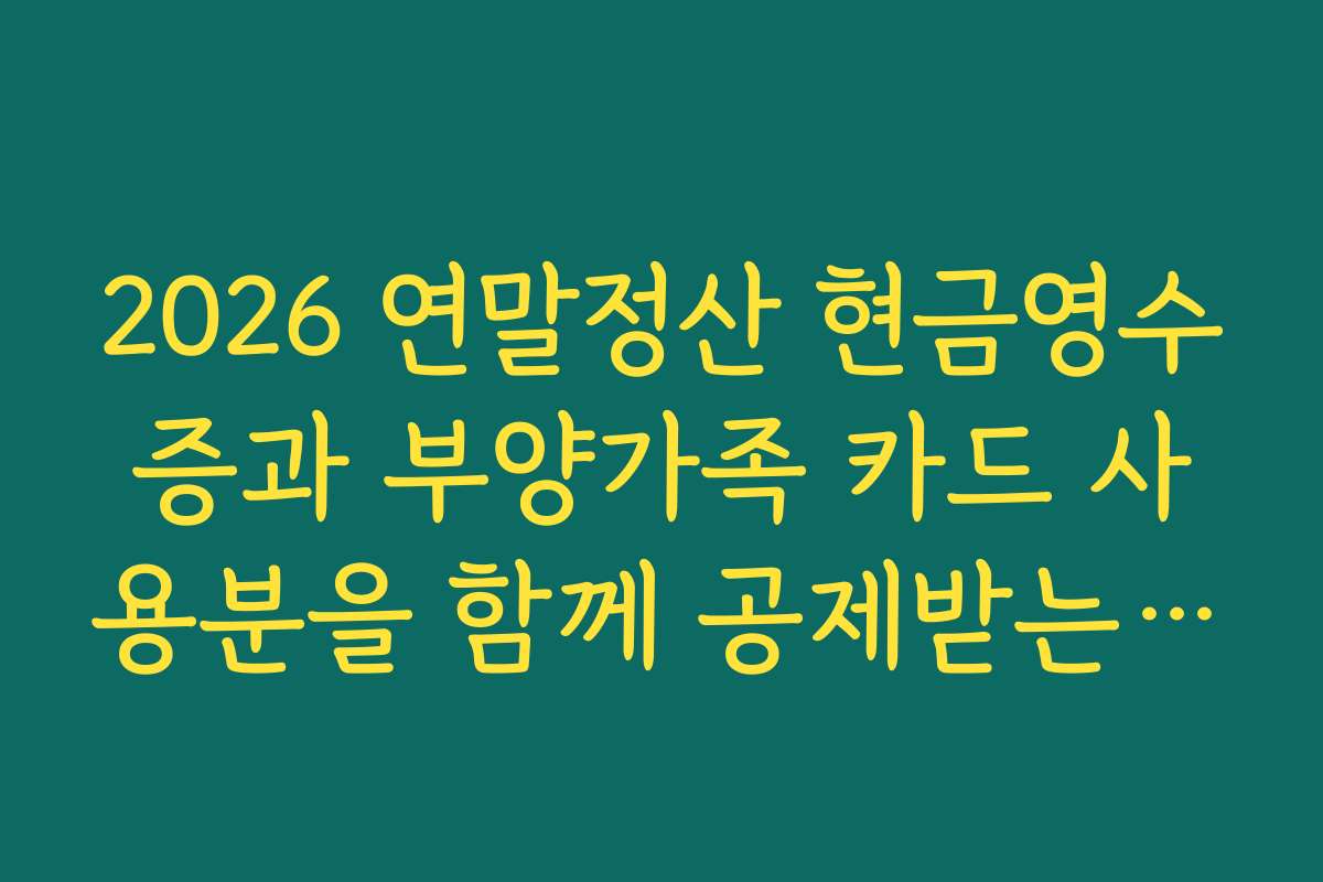 2026 연말정산 현금영수증과 부양가족 카드 사용분을 함께 공제받는 조건 정리