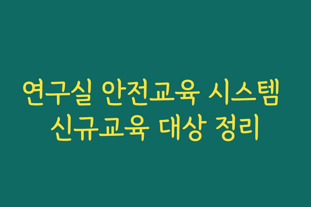 연구실 안전교육 시스템 신규교육 대상 정리