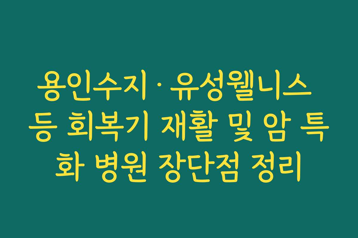 용인수지·유성웰니스 등 회복기 재활 및 암 특화 병원 장단점 정리