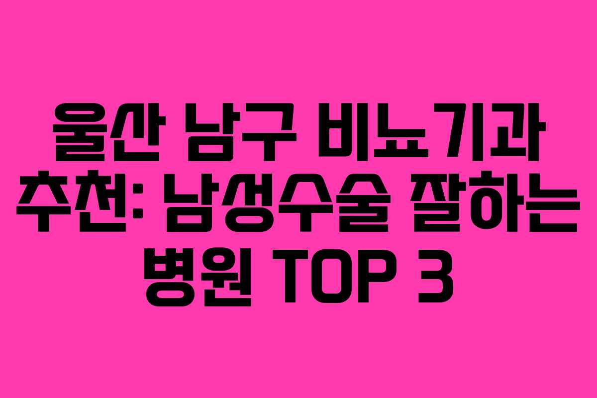 울산 남구 비뇨기과 추천: 남성수술 잘하는 병원 TOP 3