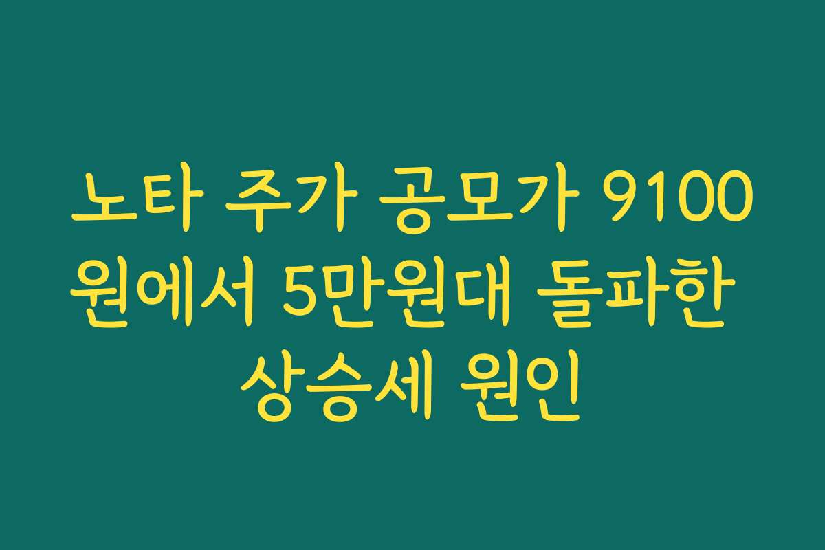 노타 주가 공모가 9100원에서 5만원대 돌파한 상승세 원인