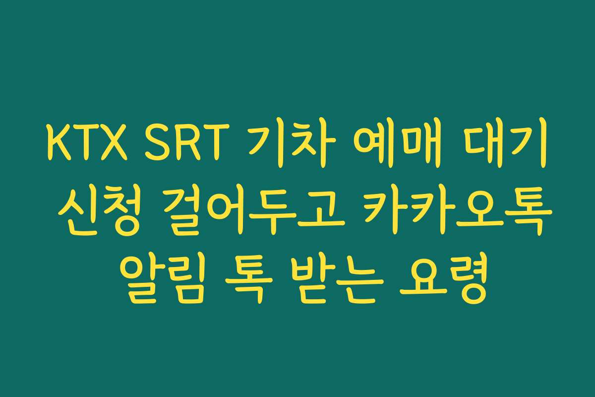KTX SRT 기차 예매 대기 신청 걸어두고 카카오톡 알림 톡 받는 요령
