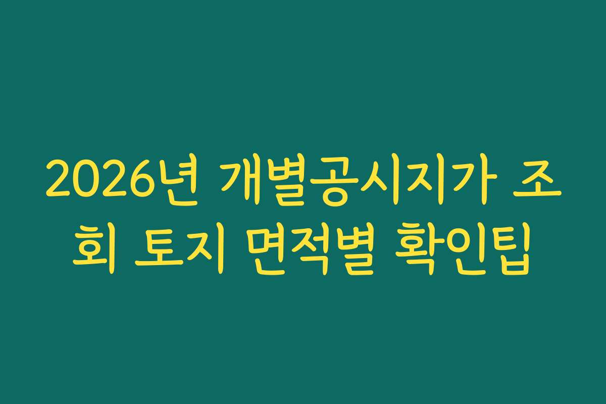 2026년 개별공시지가 조회 토지 면적별 확인팁