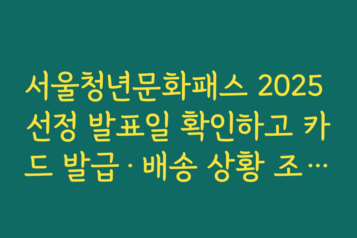 서울청년문화패스 2025 선정 발표일 확인하고 카드 발급·배송 상황 조회하는 요령
