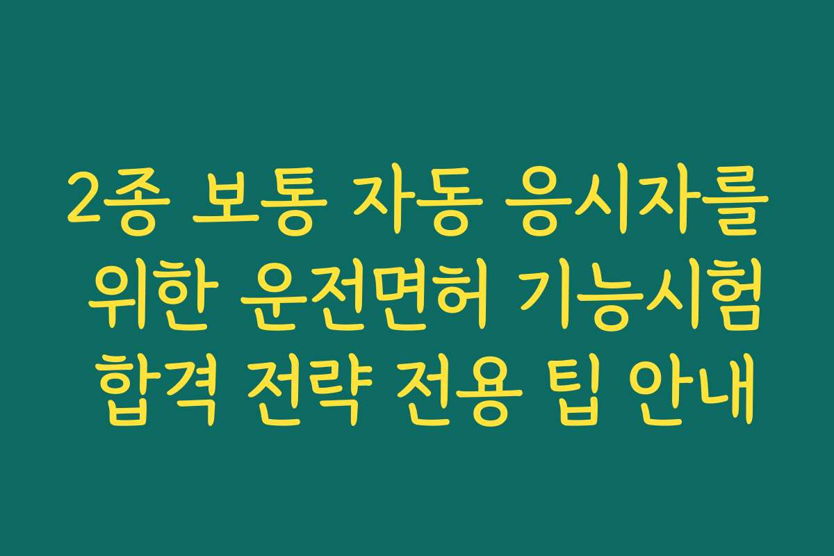 2종 보통 자동 응시자를 위한 운전면허 기능시험 합격 전략 전용 팁 안내