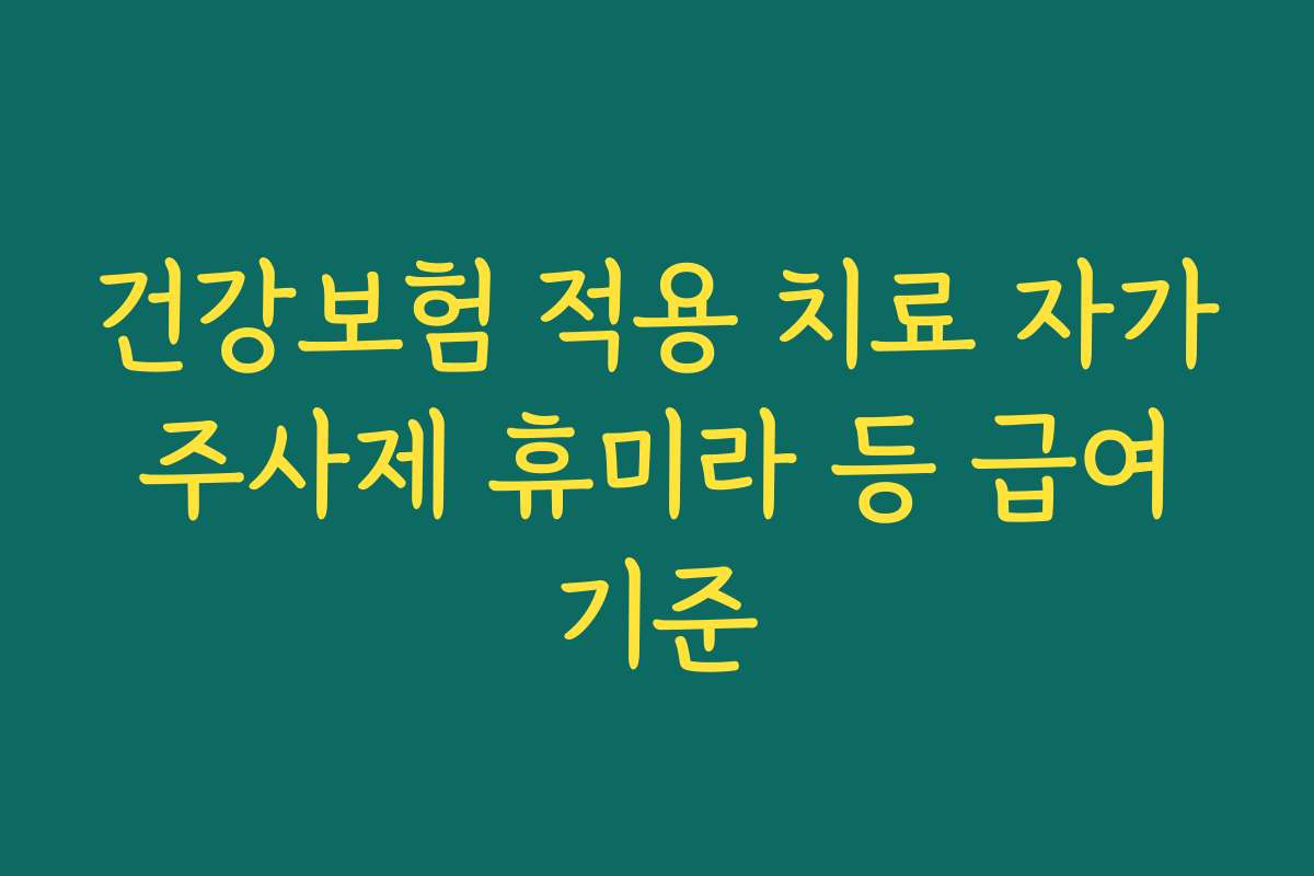 건강보험 적용 치료 자가 주사제 휴미라 등 급여 기준