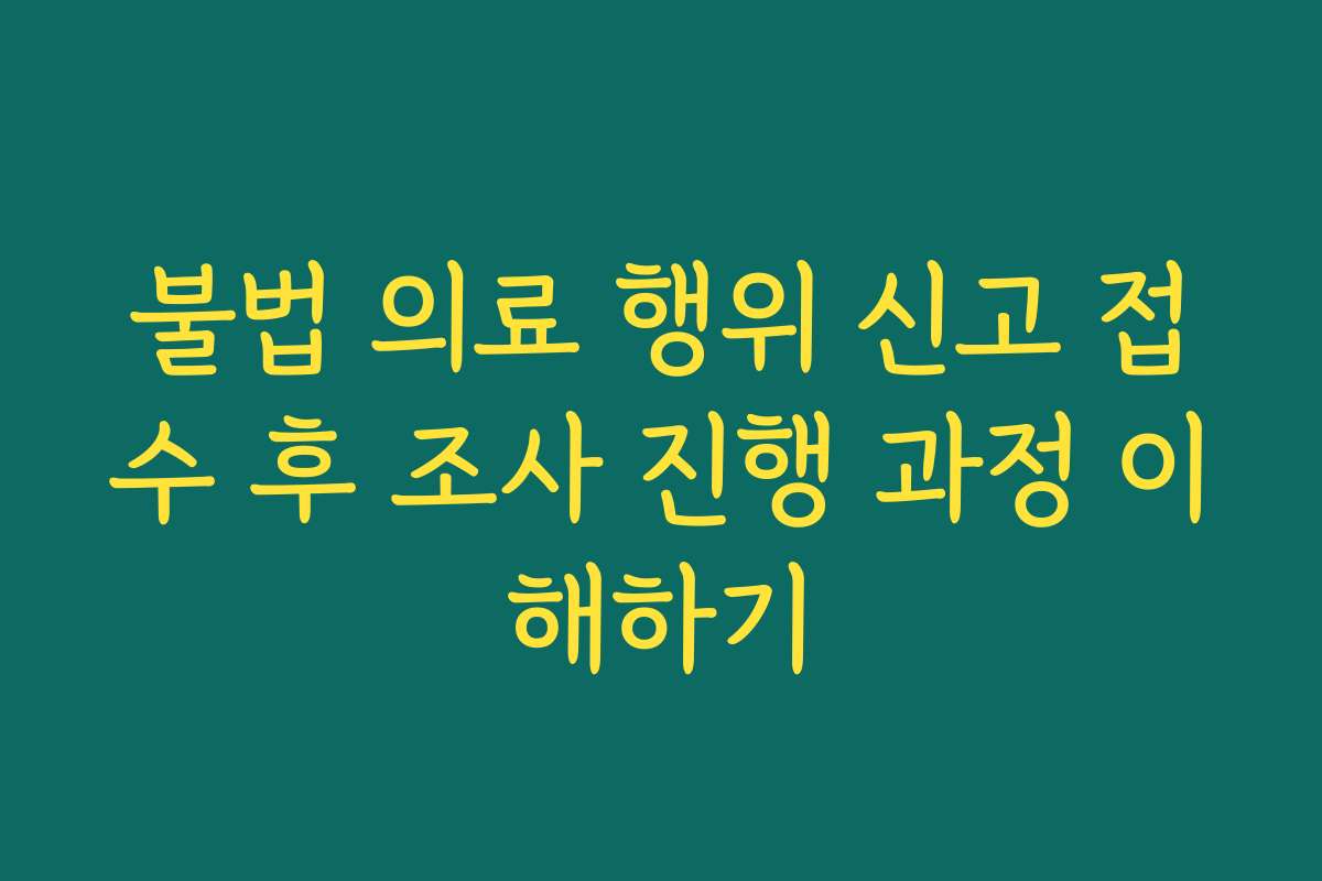 불법 의료 행위 신고 접수 후 조사 진행 과정 이해하기