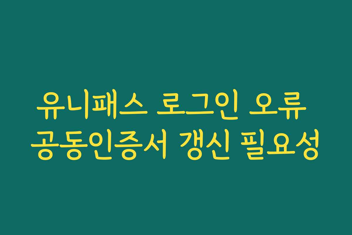 유니패스 로그인 오류 공동인증서 갱신 필요성