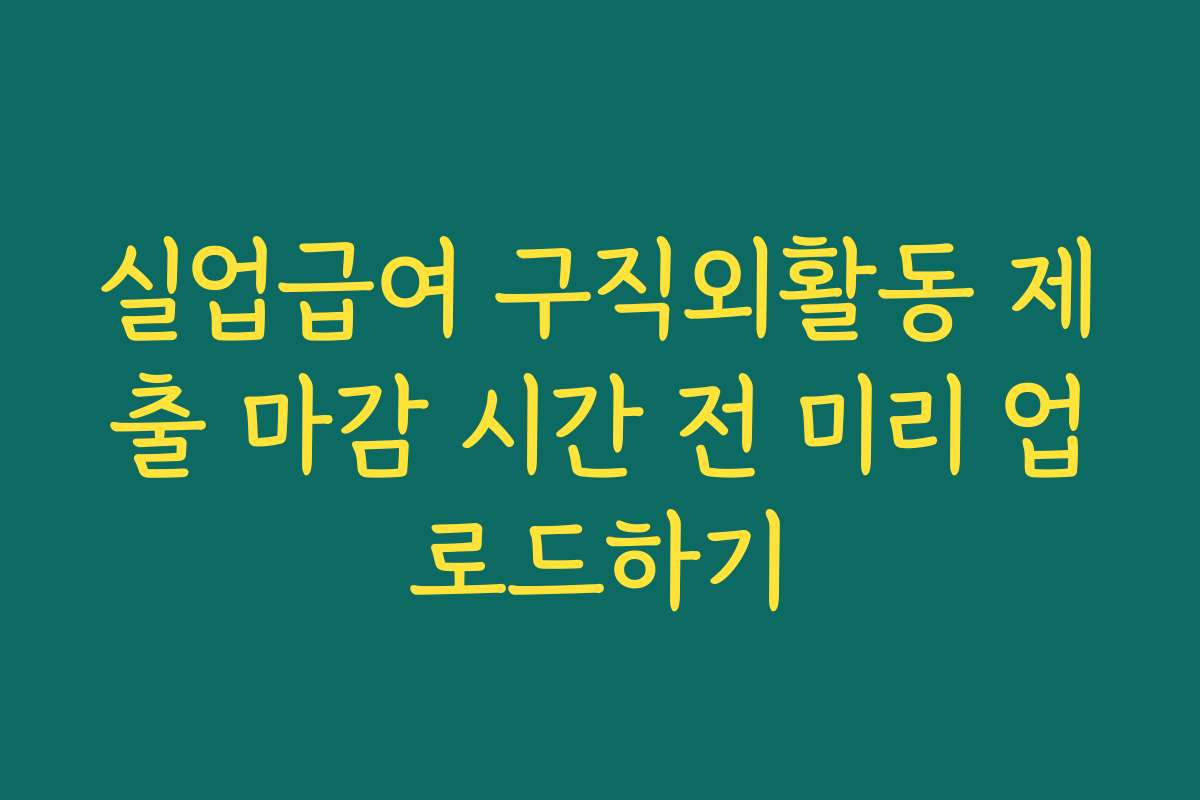 실업급여 구직외활동 제출 마감 시간 전 미리 업로드하기