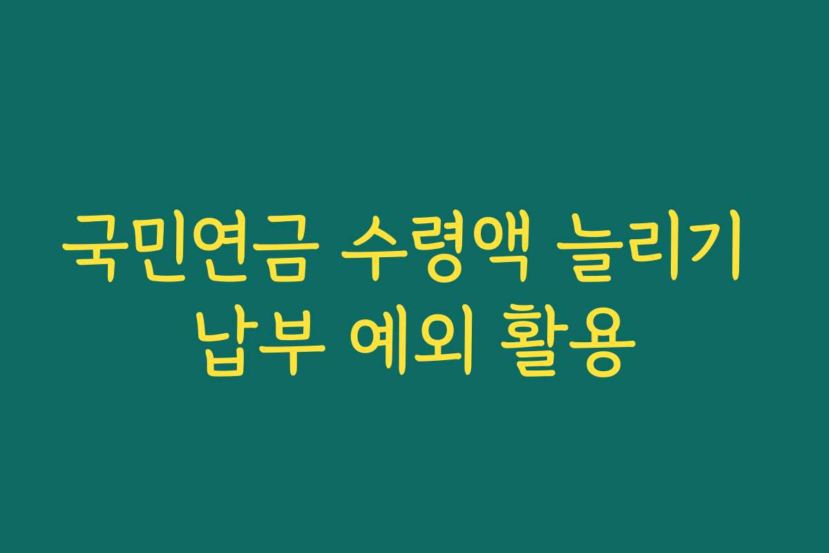국민연금 수령액 늘리기 납부 예외 활용