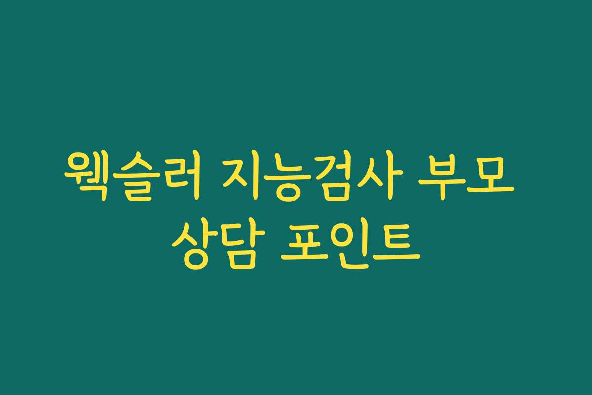웩슬러 지능검사 부모 상담 포인트