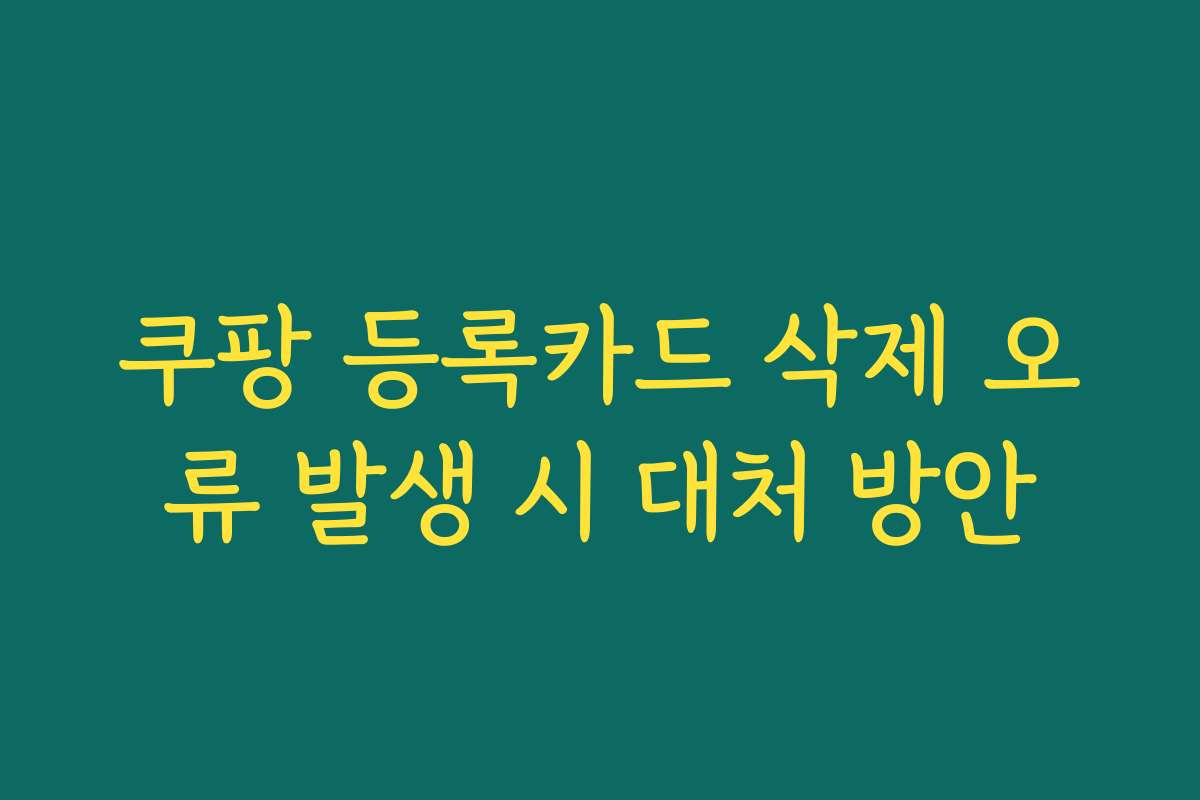 쿠팡 등록카드 삭제 오류 발생 시 대처 방안