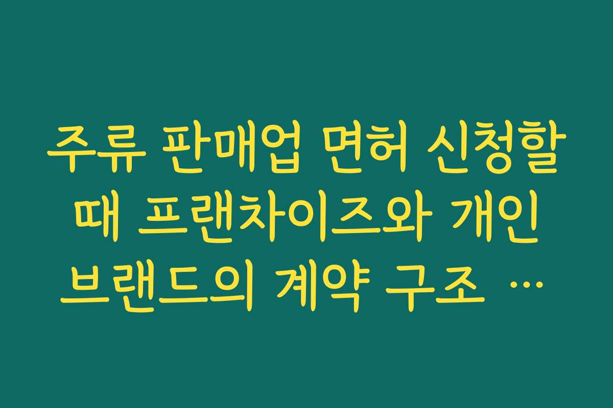 주류 판매업 면허 신청할 때 프랜차이즈와 개인 브랜드의 계약 구조 차이 살펴보기