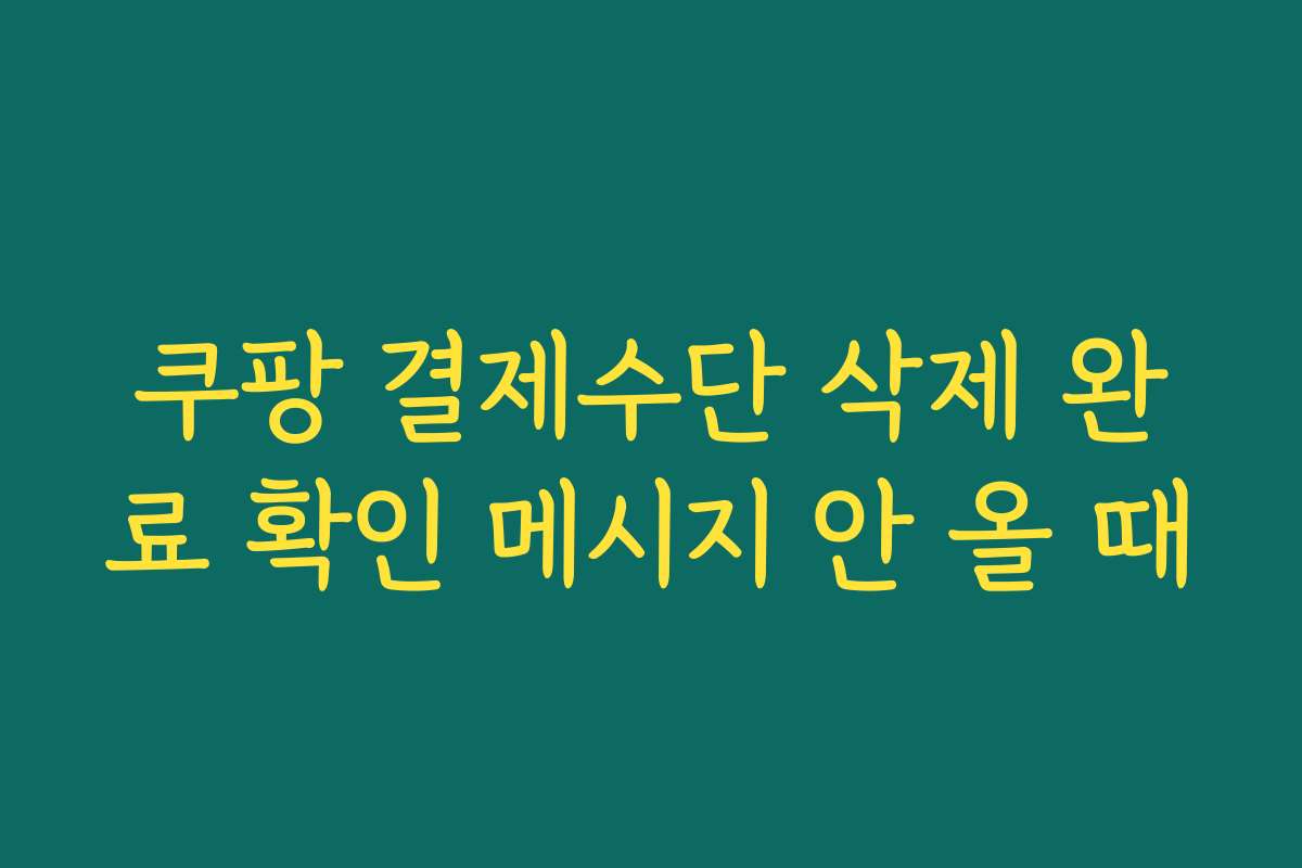 쿠팡 결제수단 삭제 완료 확인 메시지 안 올 때