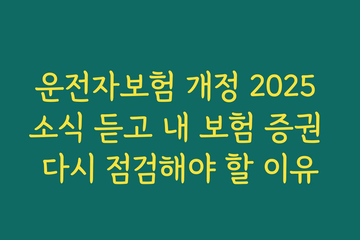 운전자보험 개정 2025 소식 듣고 내 보험 증권 다시 점검해야 할 이유