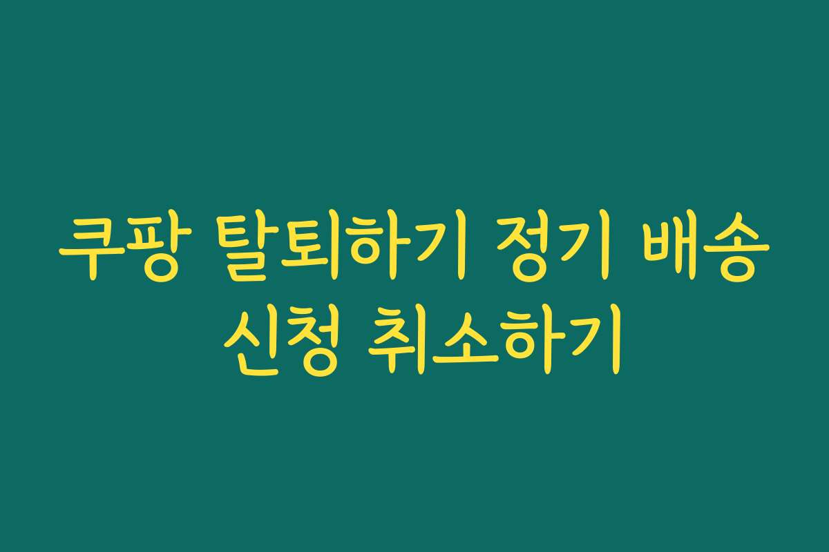 쿠팡 탈퇴하기 정기 배송 신청 취소하기