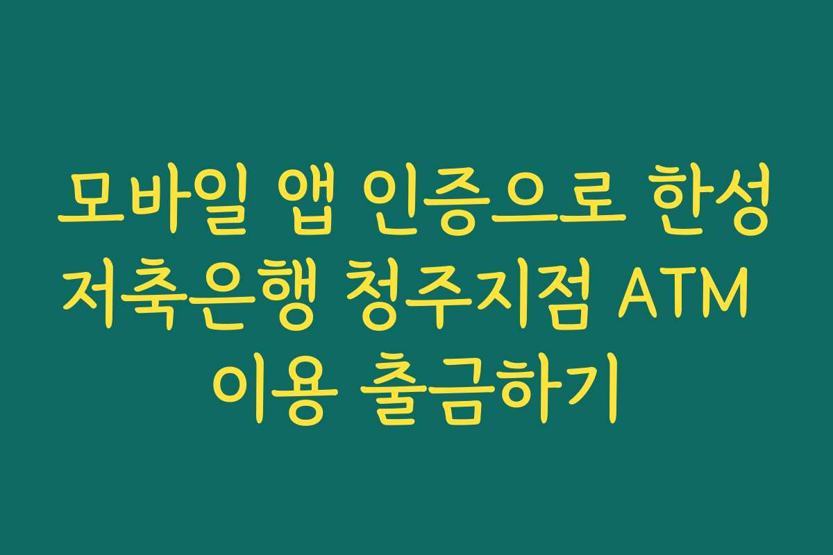 모바일 앱 인증으로 한성저축은행 청주지점 ATM 이용 출금하기