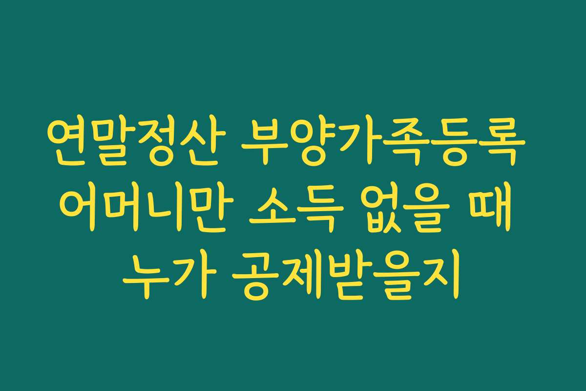 연말정산 부양가족등록 어머니만 소득 없을 때 누가 공제받을지
