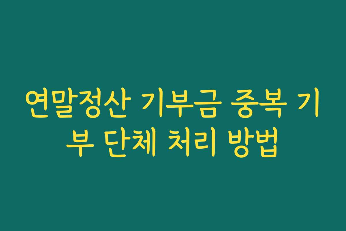 연말정산 기부금 중복 기부 단체 처리 방법