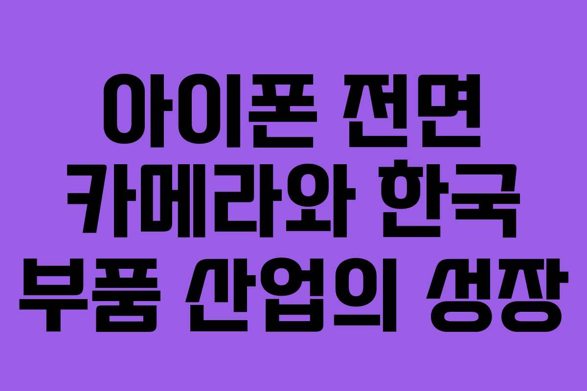 아이폰 전면 카메라와 한국 부품 산업의 성장