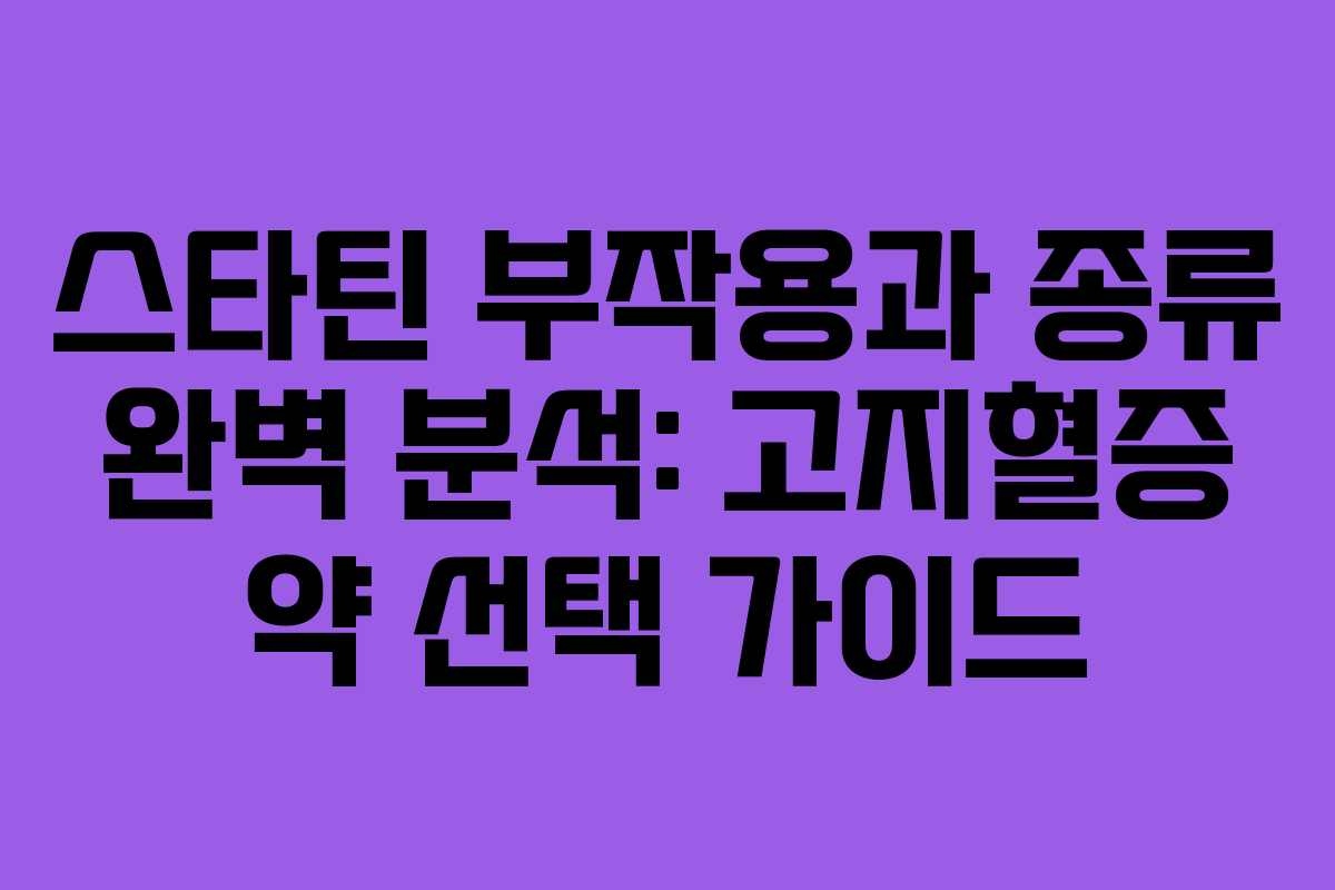 스타틴 부작용과 종류 완벽 분석: 고지혈증 약 선택 가이드