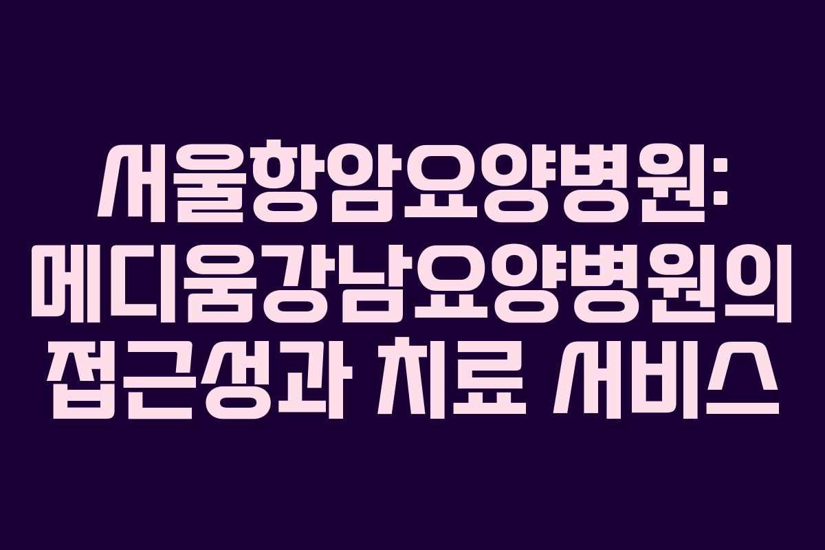 서울항암요양병원: 메디움강남요양병원의 접근성과 치료 서비스