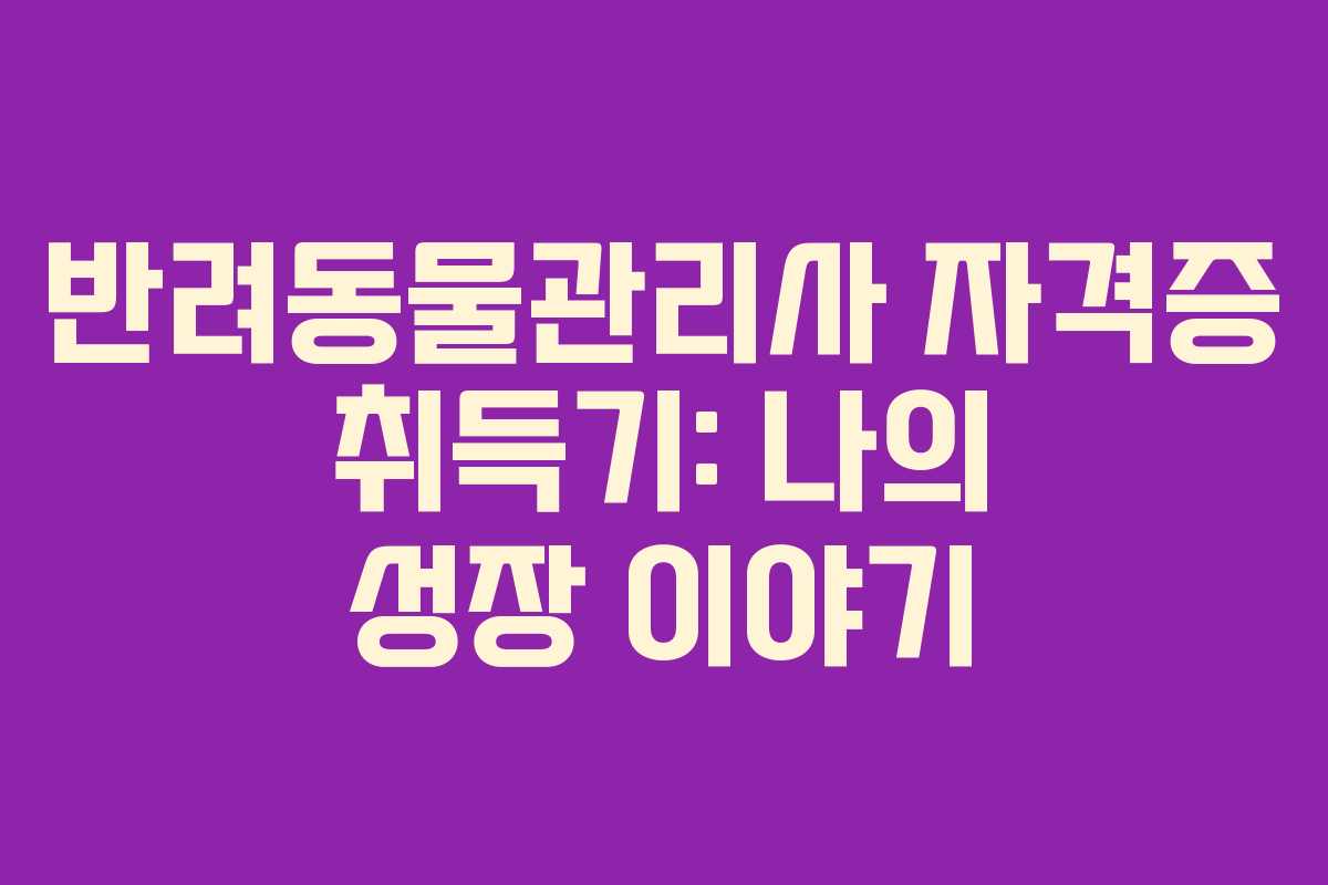 반려동물관리사 자격증 취득기: 나의 성장 이야기