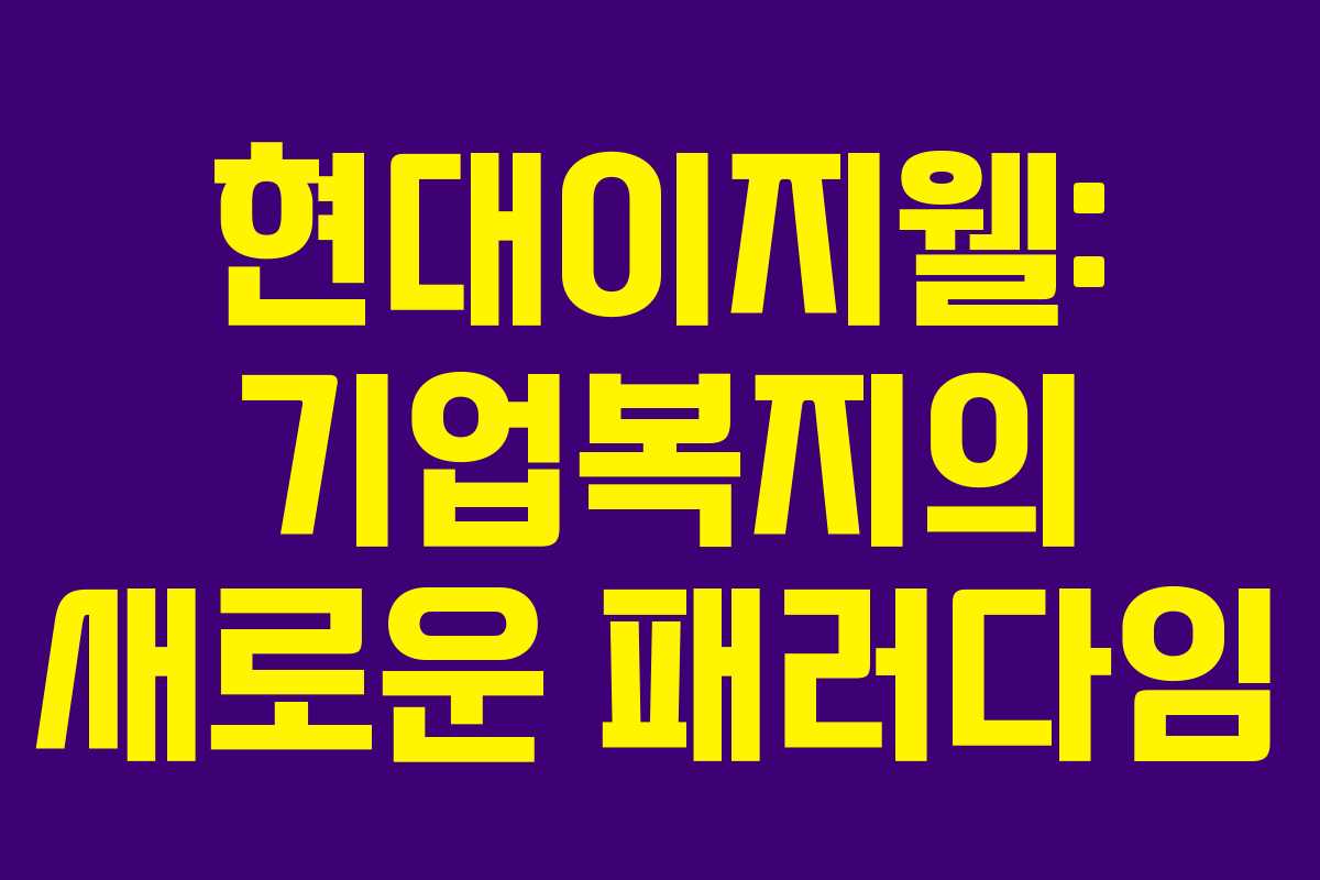 현대이지웰: 기업복지의 새로운 패러다임