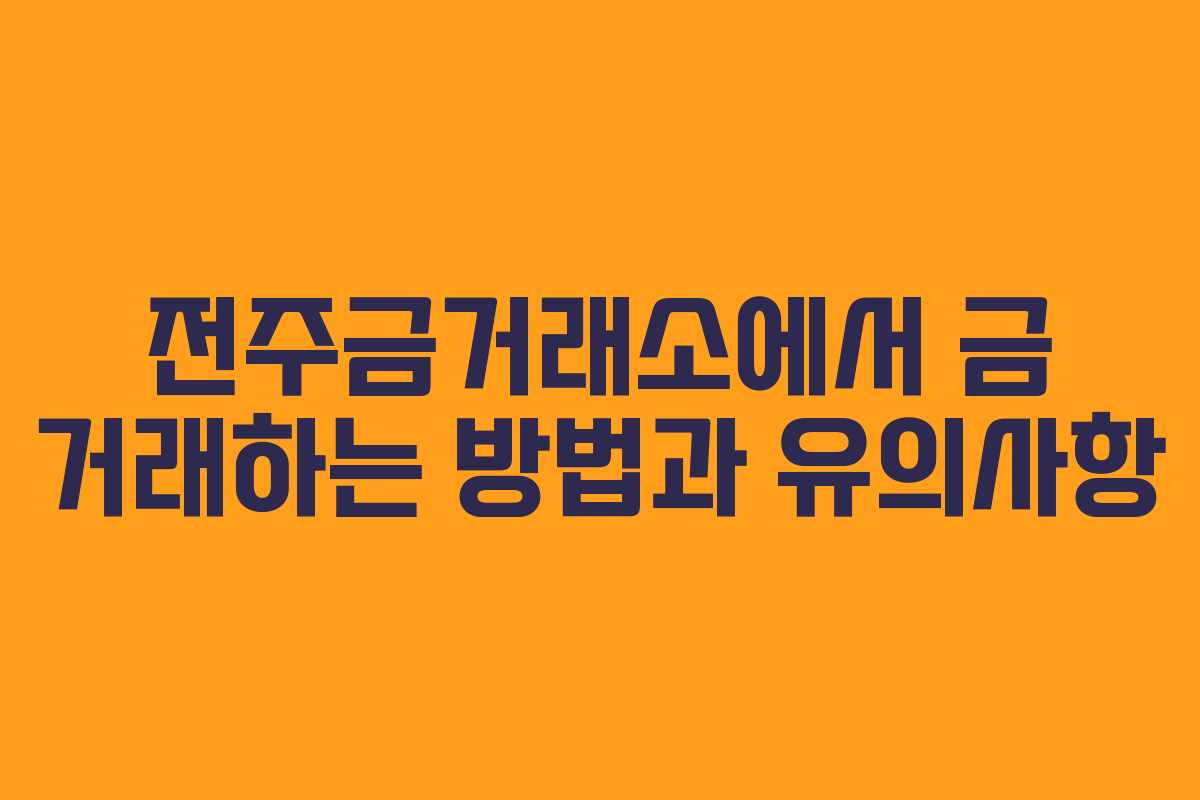 전주금거래소에서 금 거래하는 방법과 유의사항