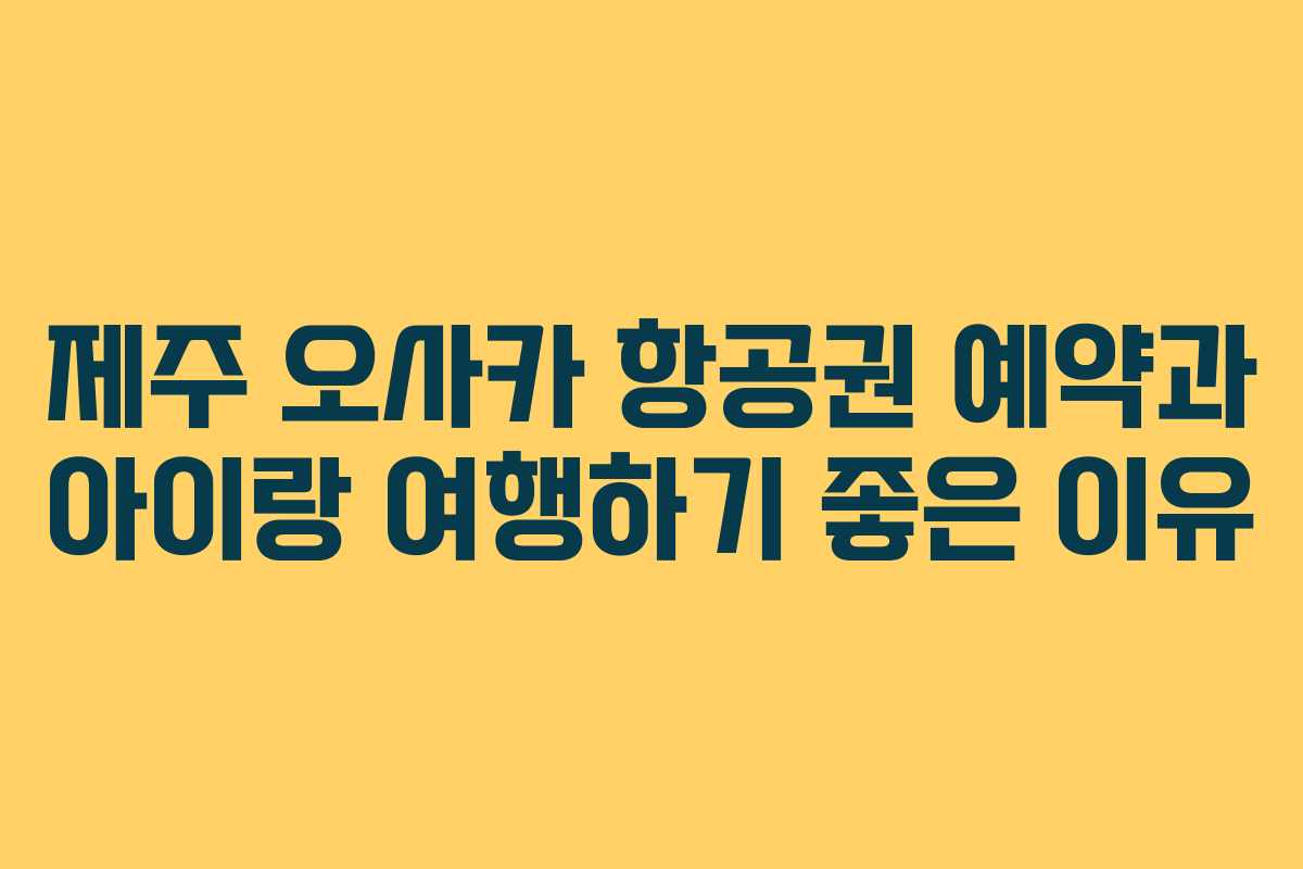 제주 오사카 항공권 예약과 아이랑 여행하기 좋은 이유