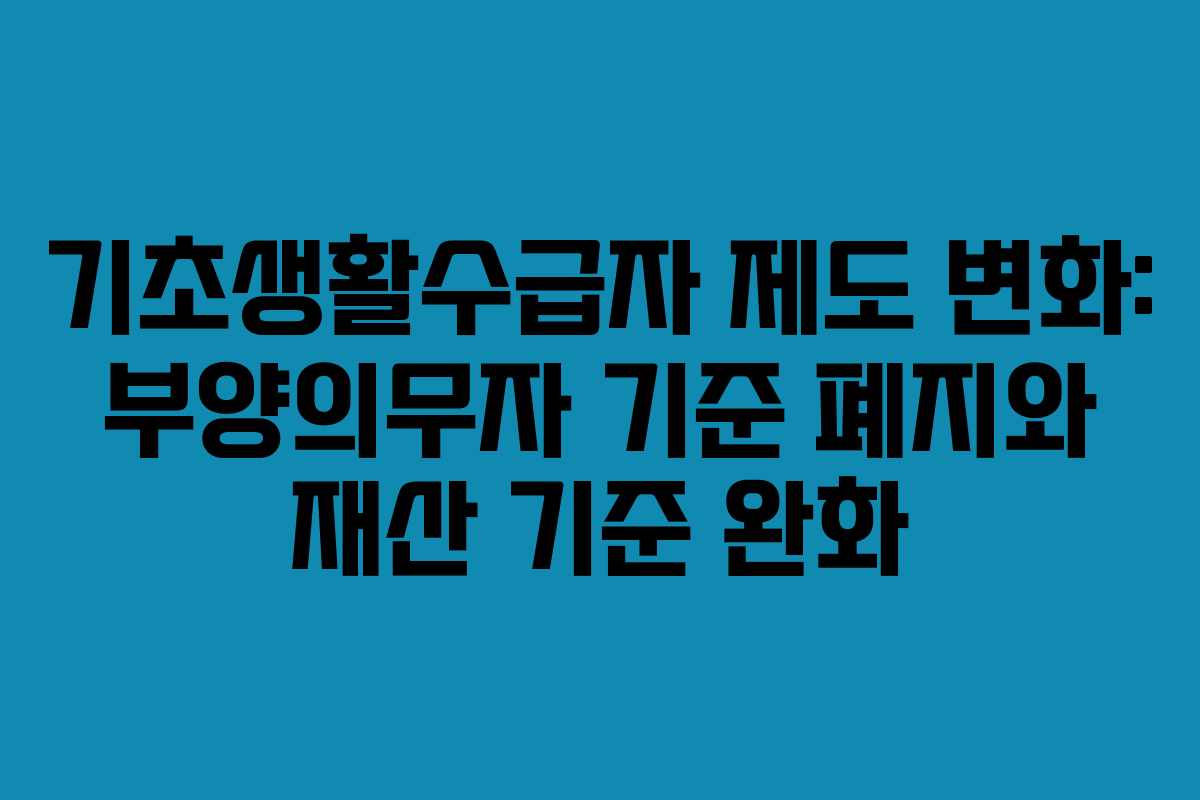 기초생활수급자 제도 변화: 부양의무자 기준 폐지와 재산 기준 완화