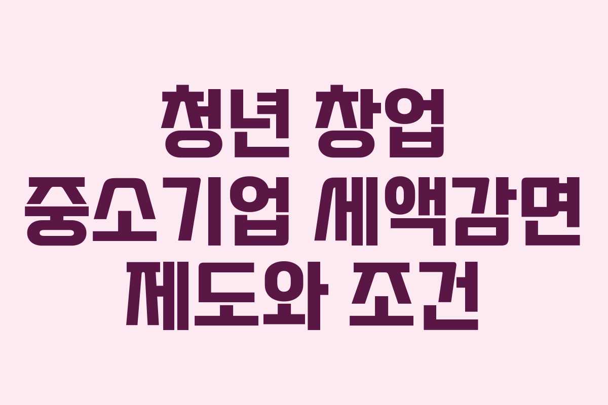 청년 창업 중소기업 세액감면 제도와 조건