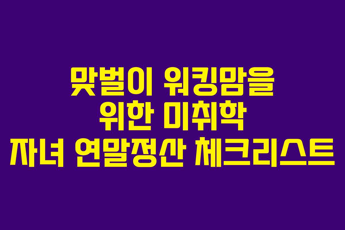 맞벌이 워킹맘을 위한 미취학 자녀 연말정산 체크리스트