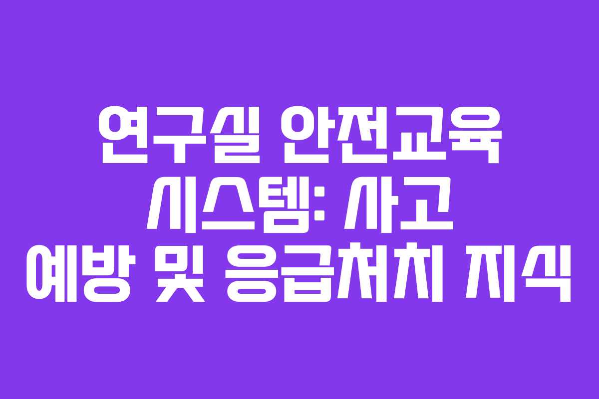 연구실 안전교육 시스템: 사고 예방 및 응급처치 지식