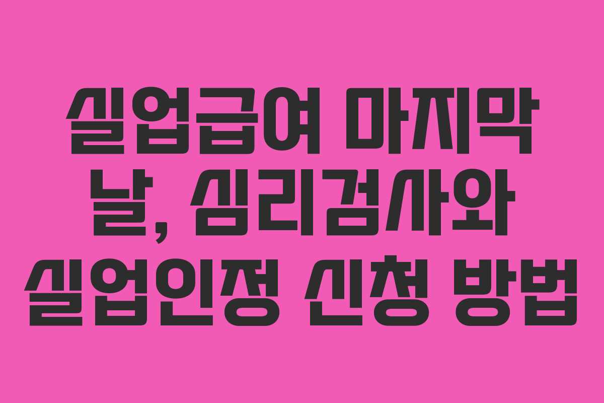 실업급여 마지막 날, 심리검사와 실업인정 신청 방법