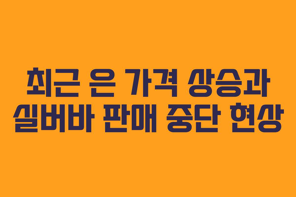 최근 은 가격 상승과 실버바 판매 중단 현상