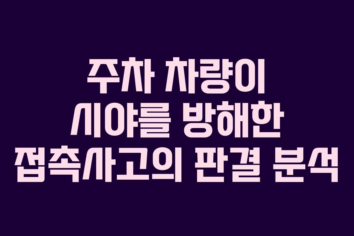 주차 차량이 시야를 방해한 접촉사고의 판결 분석