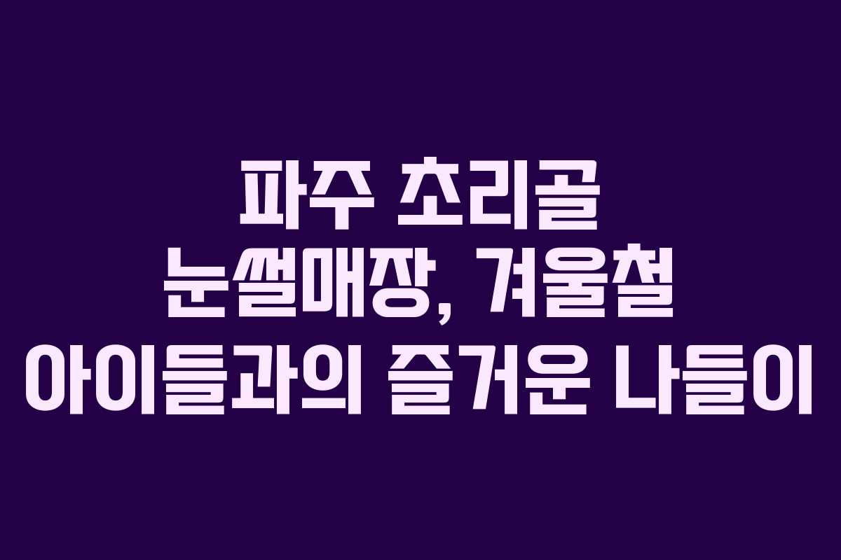 파주 초리골 눈썰매장, 겨울철 아이들과의 즐거운 나들이