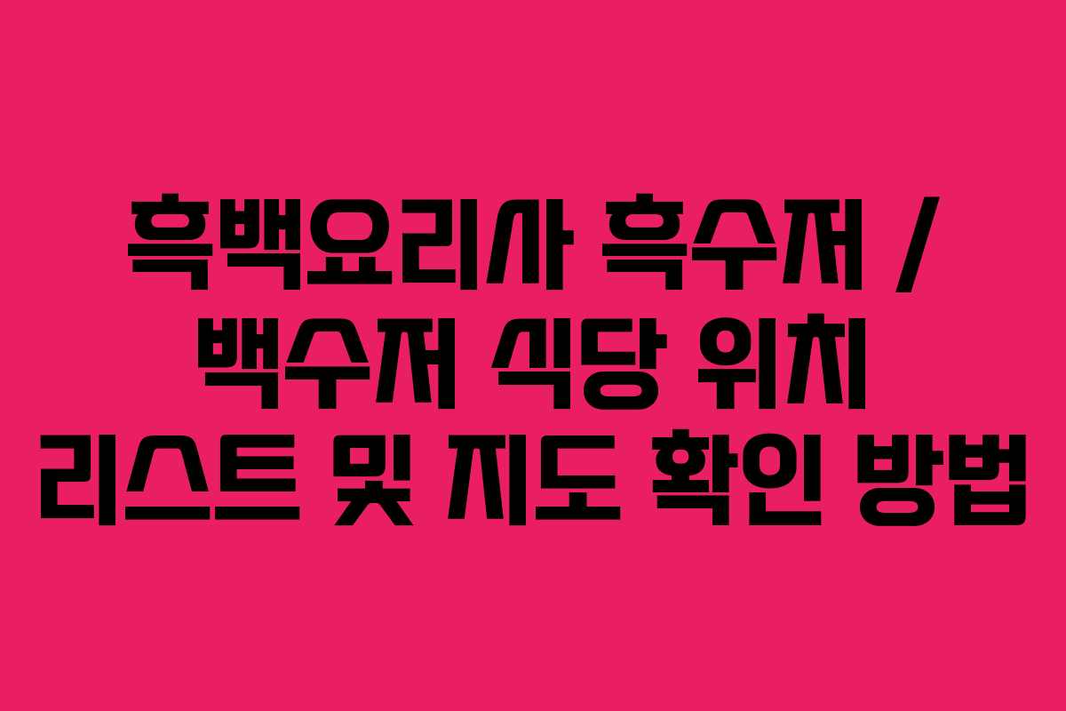 흑백요리사 흑수저 / 백수저 식당 위치 리스트 및 지도 확인 방법