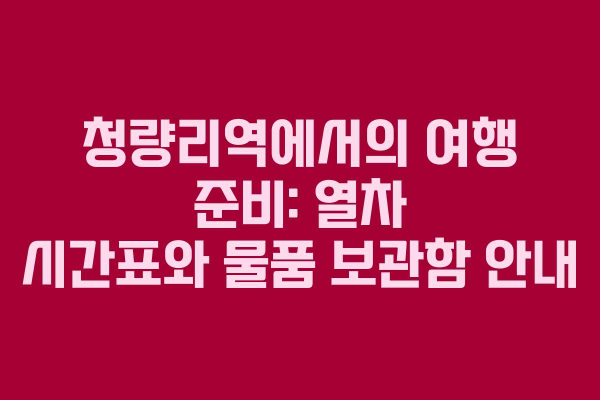 청량리역에서의 여행 준비: 열차 시간표와 물품 보관함 안내