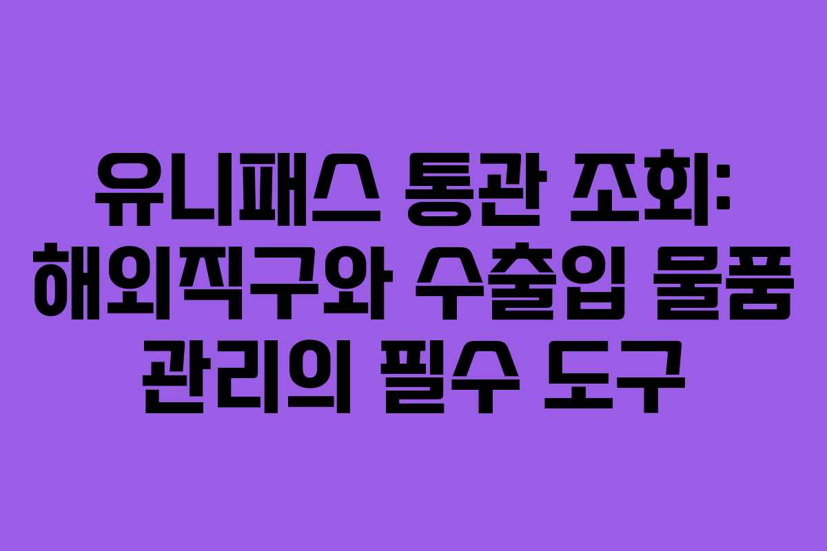 유니패스 통관 조회: 해외직구와 수출입 물품 관리의 필수 도구